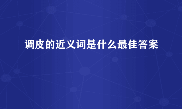 调皮的近义词是什么最佳答案