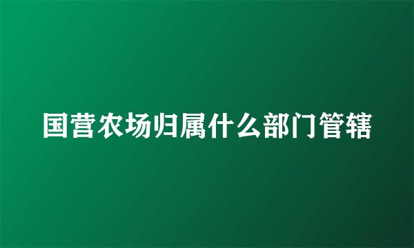 国营农场归属什么部门管辖