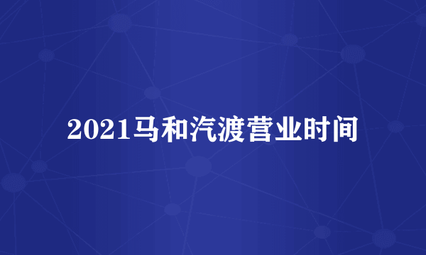 2021马和汽渡营业时间