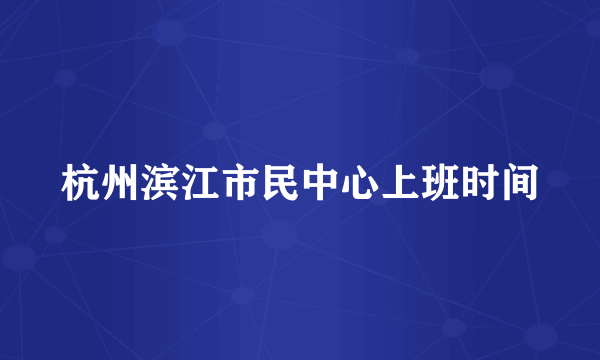 杭州滨江市民中心上班时间