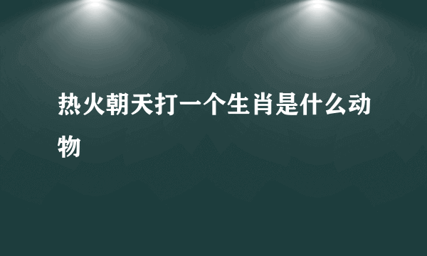 热火朝天打一个生肖是什么动物