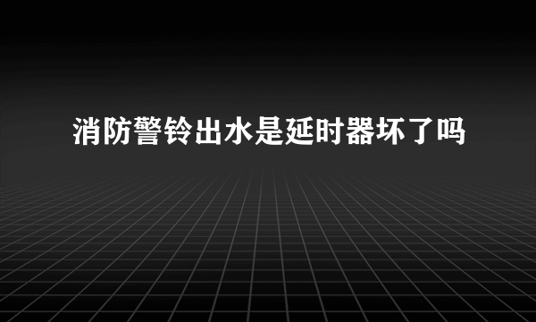 消防警铃出水是延时器坏了吗