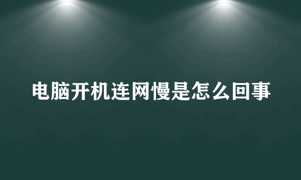 电脑开机连网慢是怎么回事