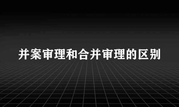 并案审理和合并审理的区别