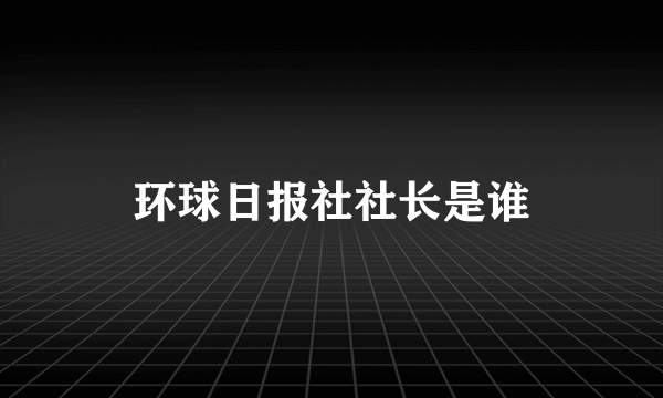 环球日报社社长是谁