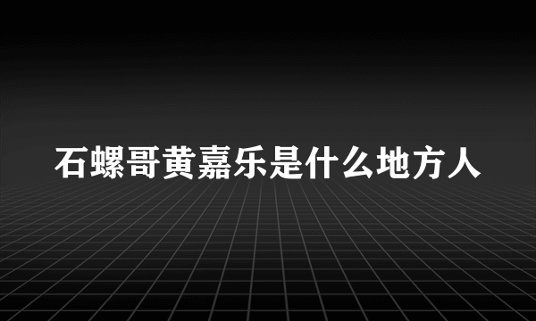 石螺哥黄嘉乐是什么地方人