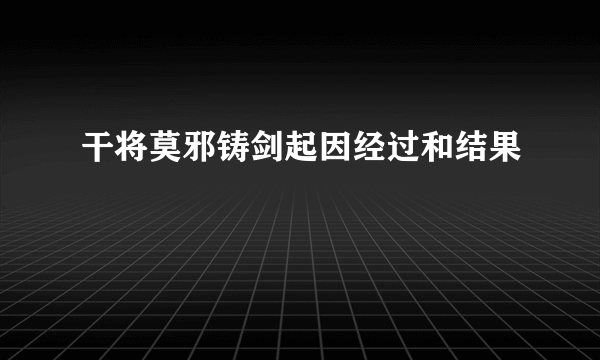 干将莫邪铸剑起因经过和结果