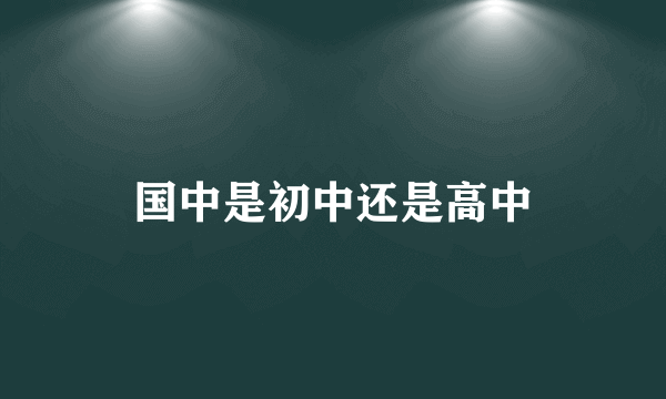 国中是初中还是高中