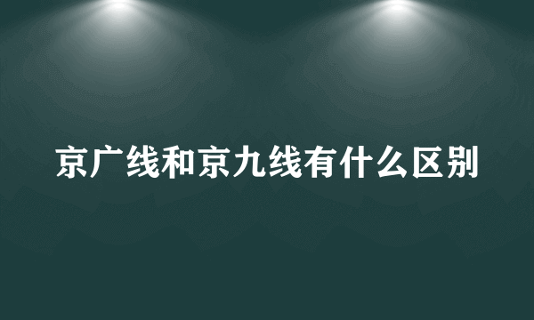 京广线和京九线有什么区别