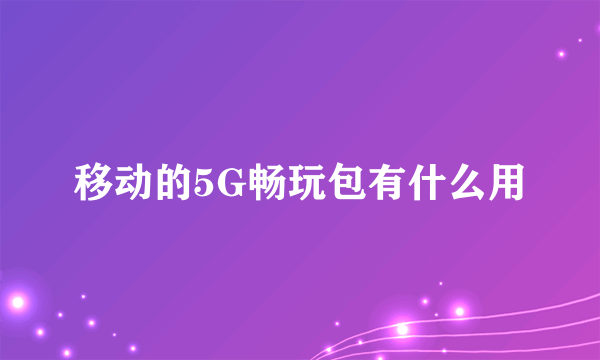 移动的5G畅玩包有什么用