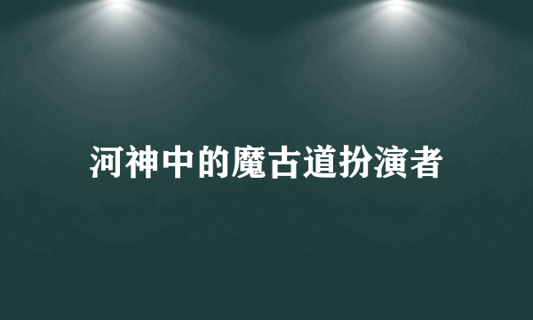 河神中的魔古道扮演者