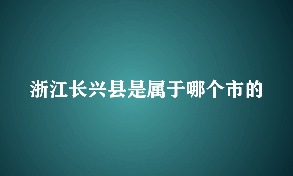 浙江长兴县是属于哪个市的