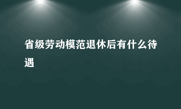 省级劳动模范退休后有什么待遇