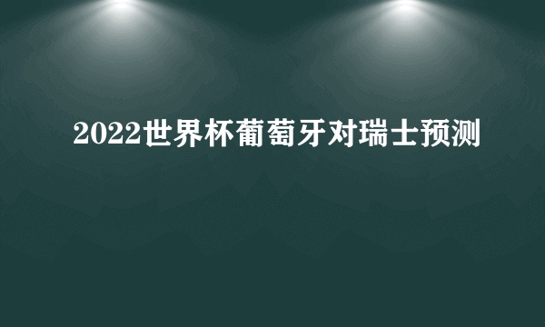 2022世界杯葡萄牙对瑞士预测