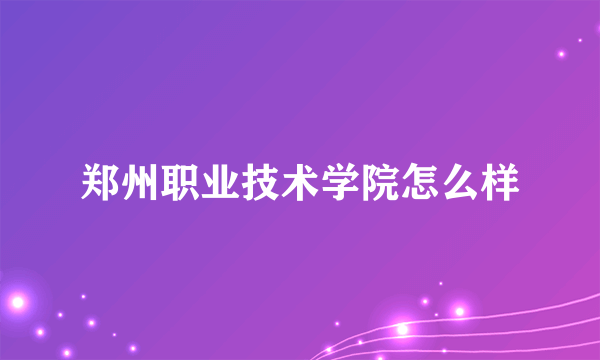 郑州职业技术学院怎么样