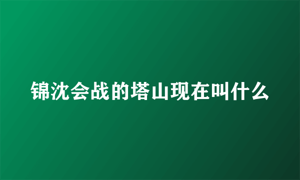 锦沈会战的塔山现在叫什么