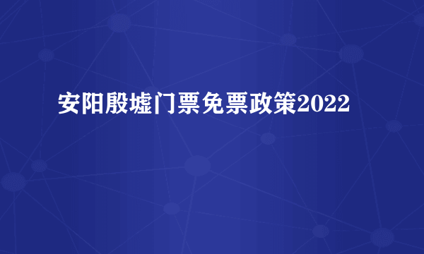 安阳殷墟门票免票政策2022