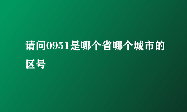 请问0951是哪个省哪个城市的区号