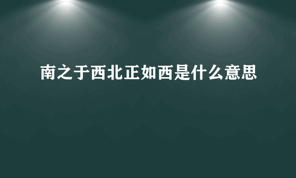 南之于西北正如西是什么意思