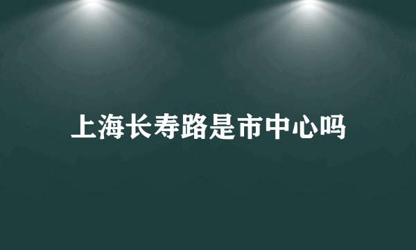 上海长寿路是市中心吗