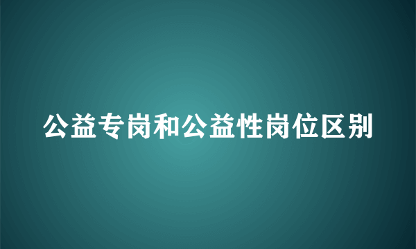 公益专岗和公益性岗位区别