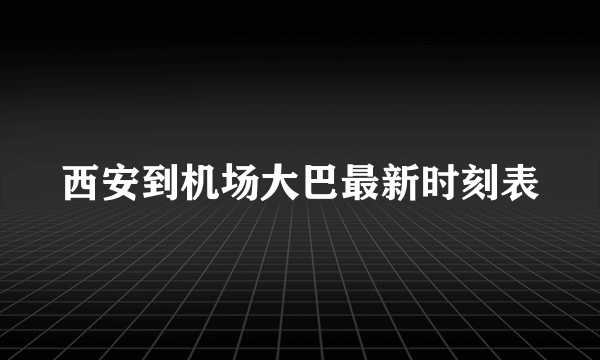 西安到机场大巴最新时刻表