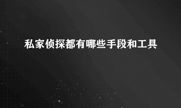 私家侦探都有哪些手段和工具