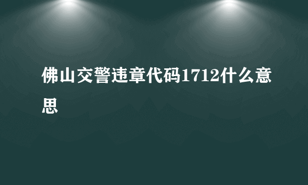 佛山交警违章代码1712什么意思