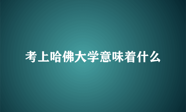 考上哈佛大学意味着什么