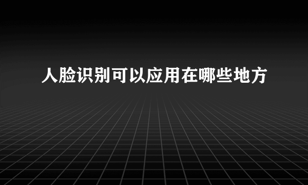 人脸识别可以应用在哪些地方