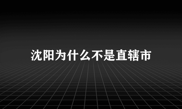 沈阳为什么不是直辖市