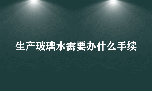 生产玻璃水需要办什么手续