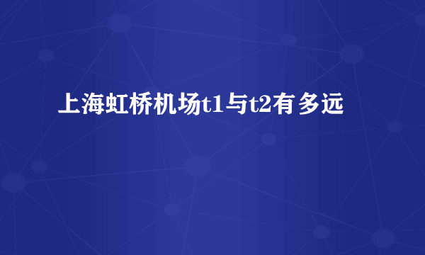 上海虹桥机场t1与t2有多远