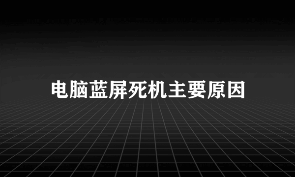 电脑蓝屏死机主要原因