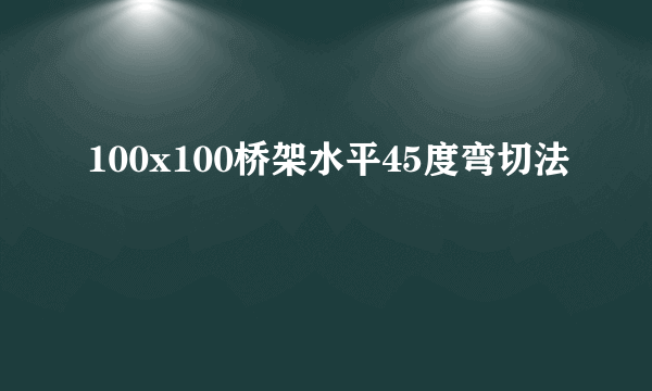 100x100桥架水平45度弯切法