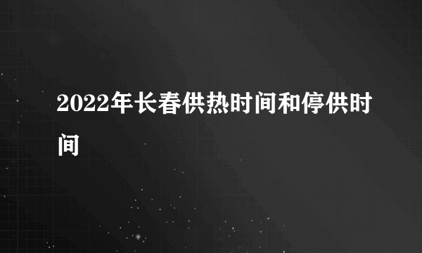 2022年长春供热时间和停供时间