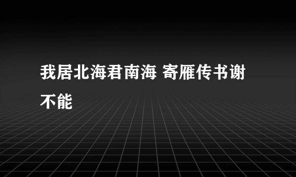 我居北海君南海 寄雁传书谢不能