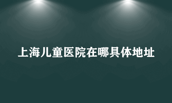 上海儿童医院在哪具体地址