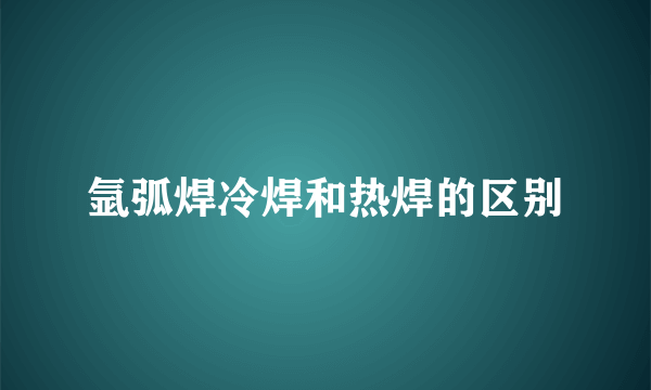 氩弧焊冷焊和热焊的区别