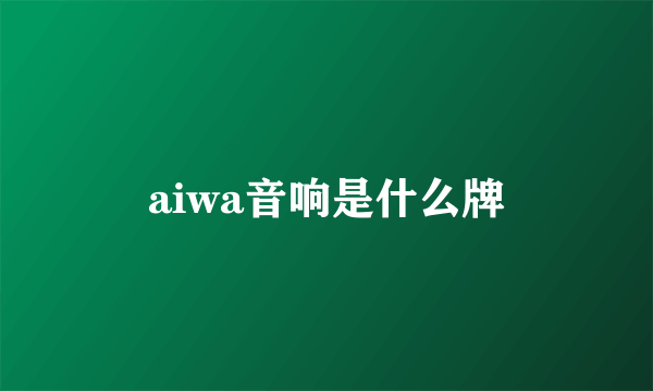 aiwa音响是什么牌