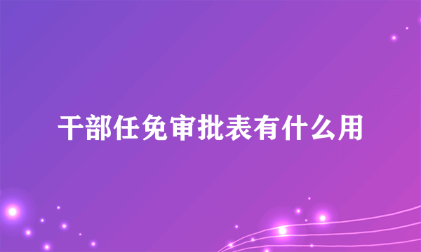 干部任免审批表有什么用