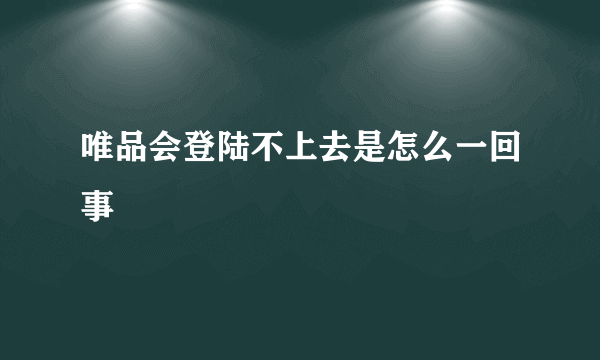 唯品会登陆不上去是怎么一回事