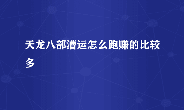 天龙八部漕运怎么跑赚的比较多