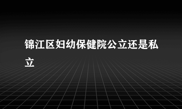 锦江区妇幼保健院公立还是私立