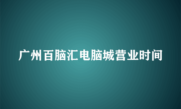 广州百脑汇电脑城营业时间