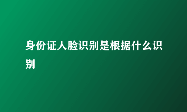 身份证人脸识别是根据什么识别