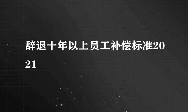 辞退十年以上员工补偿标准2021