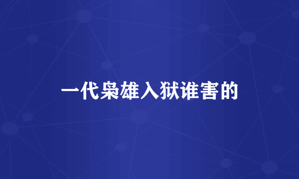 一代枭雄入狱谁害的