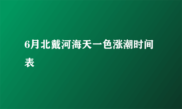 6月北戴河海天一色涨潮时间表