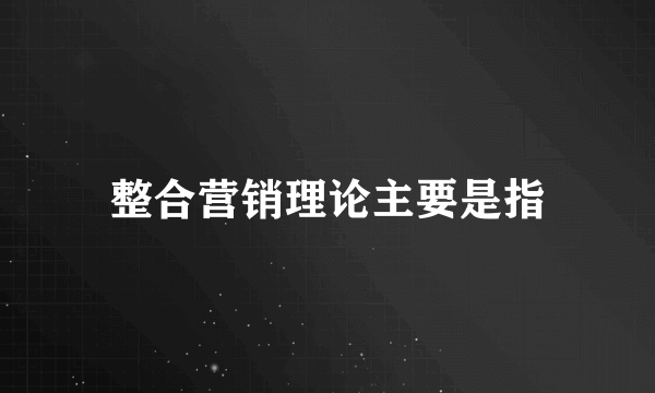 整合营销理论主要是指